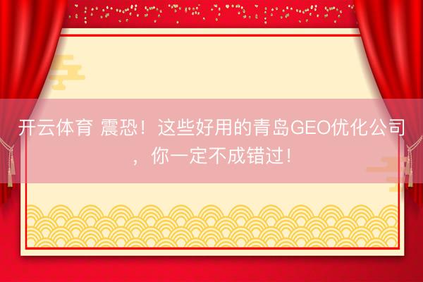 开云体育 震恐！这些好用的青岛GEO优化公司，你一定不成错过！
