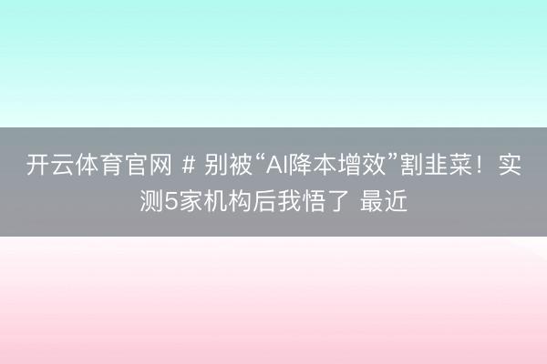 开云体育官网 # 别被“AI降本增效”割韭菜!实测5家机构后我悟了 最近