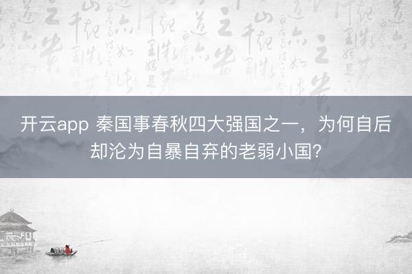 开云app 秦国事春秋四大强国之一,为何自后却沦为自暴自弃的老弱小国?