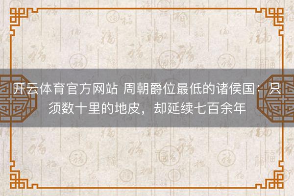 开云体育官方网站 周朝爵位最低的诸侯国：只须数十里的地皮，却延续七百余年