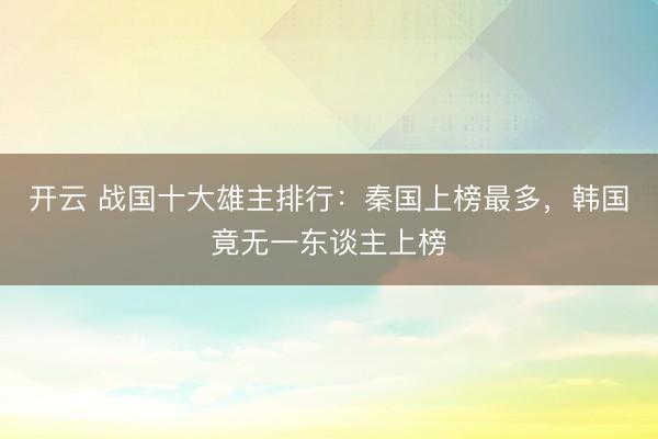 开云 战国十大雄主排行：秦国上榜最多，韩国竟无一东谈主上榜