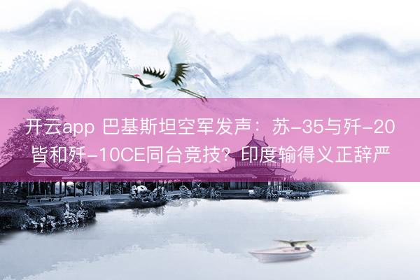 开云app 巴基斯坦空军发声：苏-35与歼-20皆和歼-10CE同台竞技？印度输得义正辞严