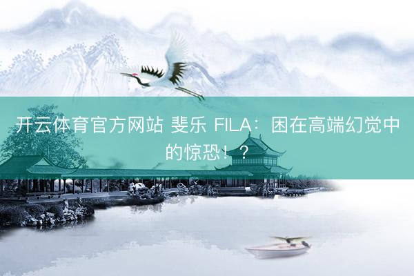 开云体育官方网站 斐乐 FILA：困在高端幻觉中的惊恐！？