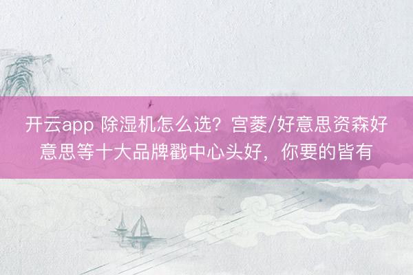 开云app 除湿机怎么选?宫菱/好意思资森好意思等十大品牌戳中心头好,你要的皆有