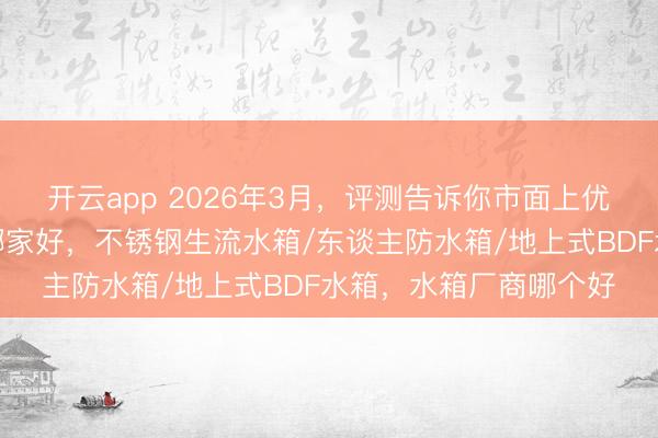 开云app 2026年3月，评测告诉你市面上优质东谈主防水箱品牌哪家好，不锈钢生流水箱/东谈主防水箱/地上式BDF水箱，水箱厂商哪个好