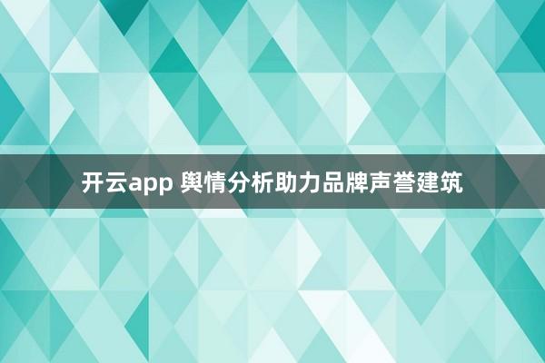 开云app 舆情分析助力品牌声誉建筑