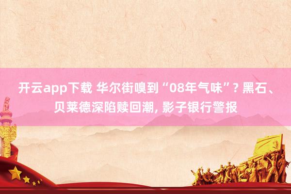 开云app下载 华尔街嗅到“08年气味”? 黑石、贝莱德深陷赎回潮， 影子银行警报
