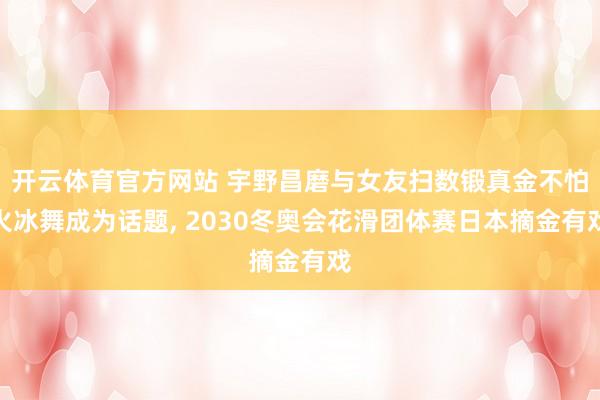 开云体育官方网站 宇野昌磨与女友扫数锻真金不怕火冰舞成为话题， 2030冬奥会花滑团体赛日本摘金有戏