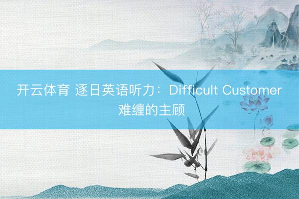 开云体育 逐日英语听力：Difficult Customer 难缠的主顾