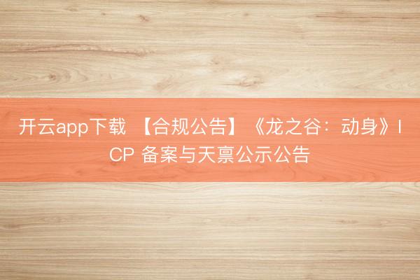 开云app下载 【合规公告】《龙之谷：动身》ICP 备案与天禀公示公告