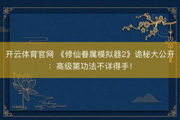 开云体育官网 《修仙眷属模拟器2》诡秘大公开：高级第功法不详得手！