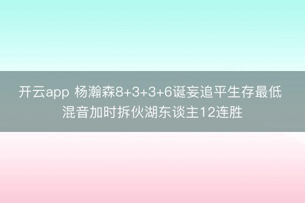 开云app 杨瀚森8+3+3+6诞妄追平生存最低 混音加时拆伙湖东谈主12连胜