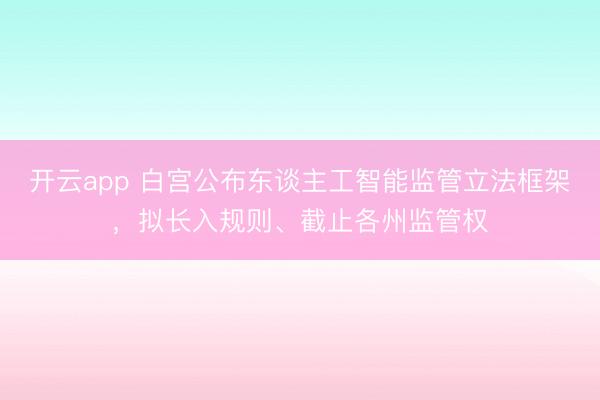 开云app 白宫公布东谈主工智能监管立法框架，拟长入规则、截止各州监管权
