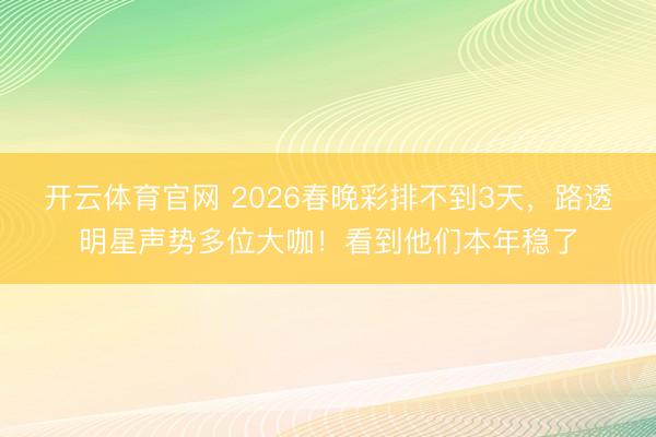开云体育官网 2026春晚彩排不到3天，路透明星声势多位大咖！看到他们本年稳了