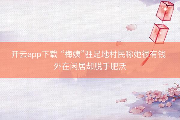开云app下载 “梅姨”驻足地村民称她很有钱 外在闲居却脱手肥沃
