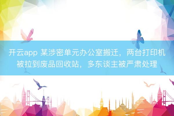 开云app 某涉密单元办公室搬迁，两台打印机被拉到废品回收站，多东谈主被严肃处理