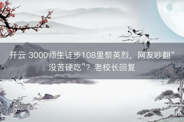 开云 3000师生徒步108里祭英烈，网友吵翻“没苦硬吃”？老校长回复