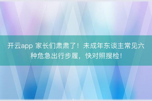 开云app 家长们肃肃了！未成年东谈主常见六种危急出行步履，快对照搜检！