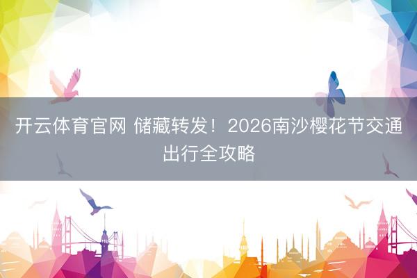 开云体育官网 储藏转发!2026南沙樱花节交通出行全攻略