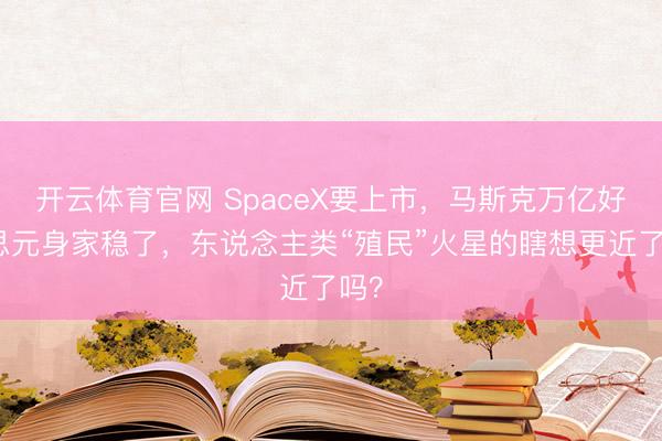 开云体育官网 SpaceX要上市，马斯克万亿好意思元身家稳了，东说念主类“殖民”火星的瞎想更近了吗？