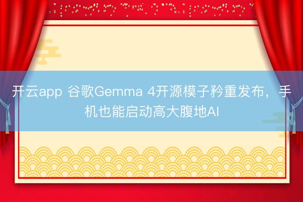 开云app 谷歌Gemma 4开源模子矜重发布,手机也能启动高大腹地AI