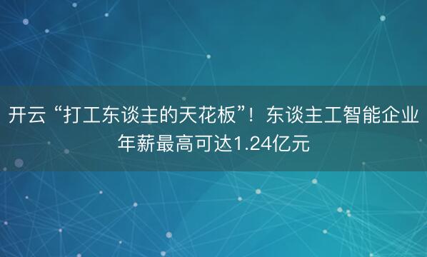 开云 “打工东谈主的天花板”！东谈主工智能企业年薪最高可达1.24亿元
