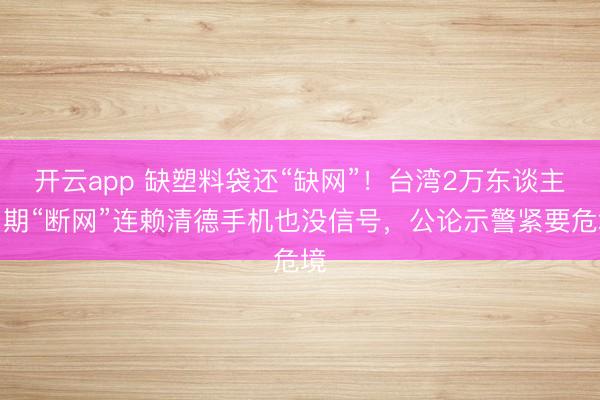 开云app 缺塑料袋还“缺网”！台湾2万东谈主同期“断网”连赖清德手机也没信号，公论示警紧要危境