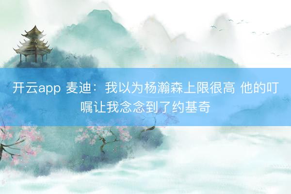 开云app 麦迪：我以为杨瀚森上限很高 他的叮嘱让我念念到了约基奇