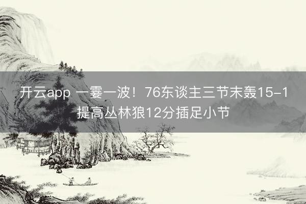 开云app 一霎一波！76东谈主三节末轰15-1提高丛林狼12分插足小节