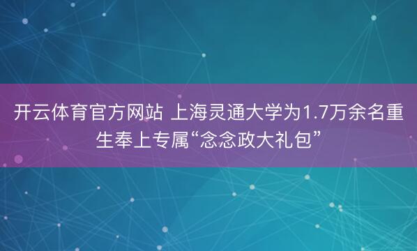 开云体育官方网站 上海灵通大学为1.7万余名重生奉上专属“念念政大礼包”