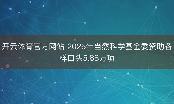 开云体育官方网站 2025年当然科学基金委资助各样口头5.88万项