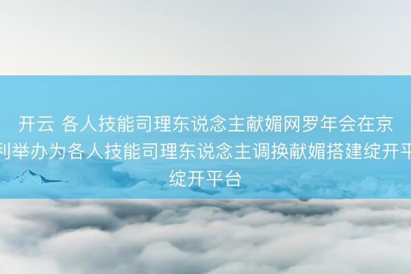 开云 各人技能司理东说念主献媚网罗年会在京胜利举办为各人技能司理东说念主调换献媚搭建绽开平台