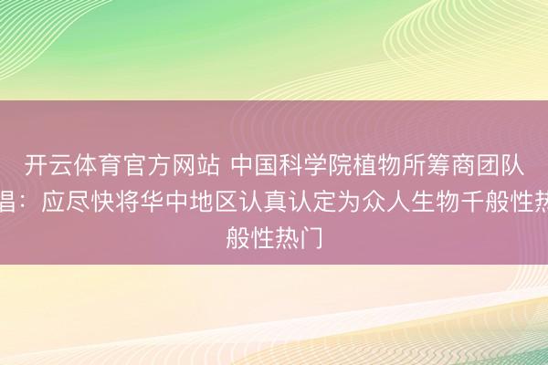 开云体育官方网站 中国科学院植物所筹商团队提倡:应尽快将华中地区认真认定为众人生物千般性热门