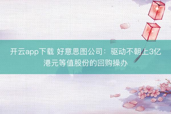 开云app下载 好意思图公司:驱动不朝上3亿港元等值股份的回购操办