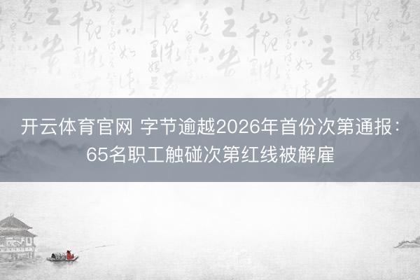 开云体育官网 字节逾越2026年首份次第通报:65名职工触碰次第红线被解雇