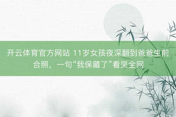 开云体育官方网站 11岁女孩夜深翻到爸爸生前合照,一句“我保藏了”看哭全网