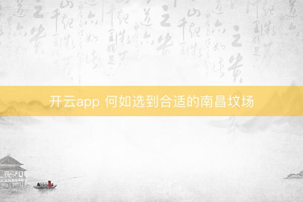 开云app 何如选到合适的南昌坟场