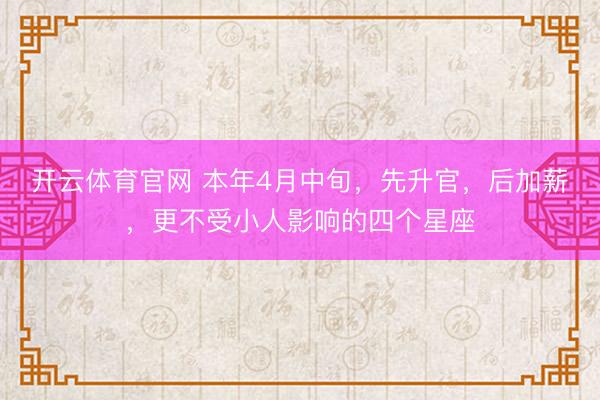 开云体育官网 本年4月中旬，先升官，后加薪，更不受小人影响的四个星座