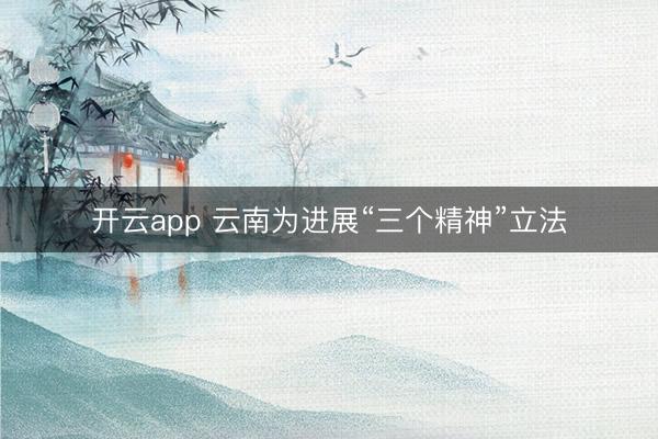 开云app 云南为进展“三个精神”立法