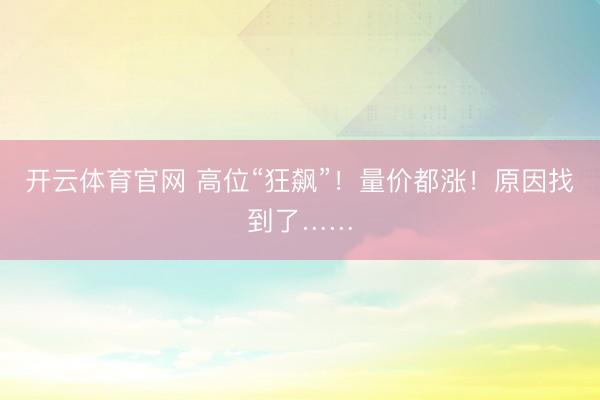 开云体育官网 高位“狂飙”！量价都涨！原因找到了……