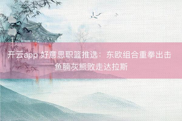 开云app 好意思职篮推选：东欧组合重拳出击 鱼腩灰熊败走达拉斯