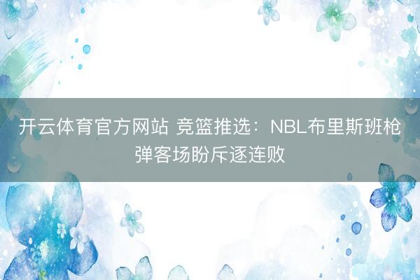 开云体育官方网站 竞篮推选：NBL布里斯班枪弹客场盼斥逐连败