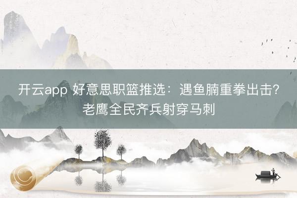 开云app 好意思职篮推选：遇鱼腩重拳出击？老鹰全民齐兵射穿马刺