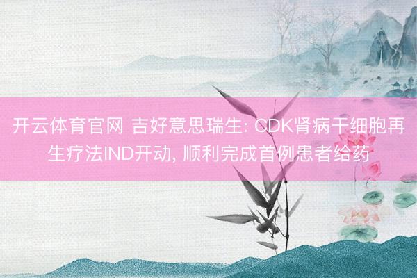 开云体育官网 吉好意思瑞生: CDK肾病干细胞再生疗法IND开动, 顺利完成首例患者给药
