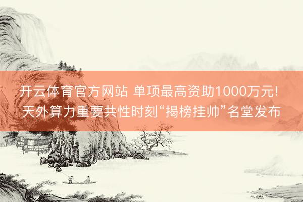开云体育官方网站 单项最高资助1000万元! 天外算力重要共性时刻“揭榜挂帅”名堂发布