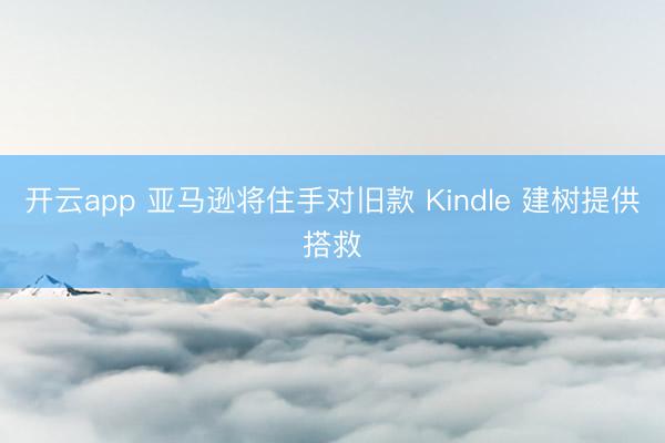 开云app 亚马逊将住手对旧款 Kindle 建树提供搭救