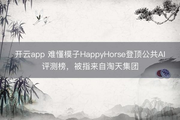 开云app 难懂模子HappyHorse登顶公共AI评测榜，被指来自淘天集团