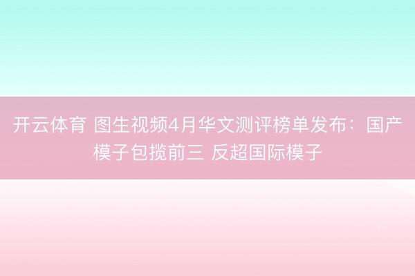 开云体育 图生视频4月华文测评榜单发布:国产模子包揽前三 反超国际模子