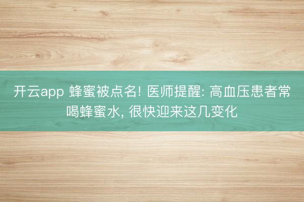 开云app 蜂蜜被点名! 医师提醒: 高血压患者常喝蜂蜜水, 很快迎来这几变化