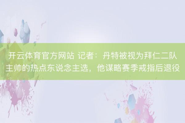 开云体育官方网站 记者：丹特被视为拜仁二队主帅的热点东说念主选，他谋略赛季戒指后退役
